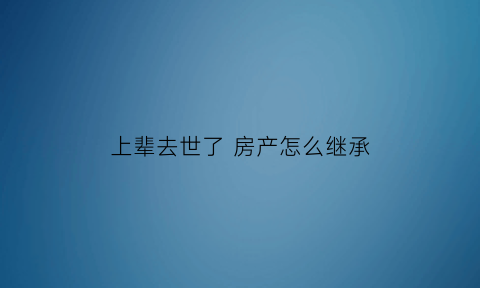 上辈去世了房产怎么继承(上辈的房产传给下辈公证需要哪些材料)